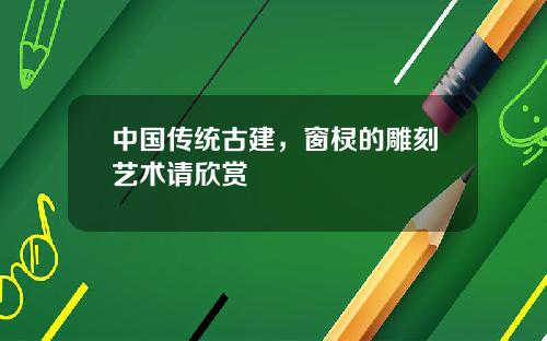 中国传统古建,窗棂的雕刻艺术请欣赏