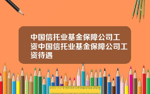 中国信托业基金保障公司工资中国信托业基金保障公司工资待遇