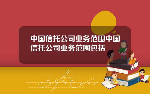 中国信托公司业务范围中国信托公司业务范围包括
