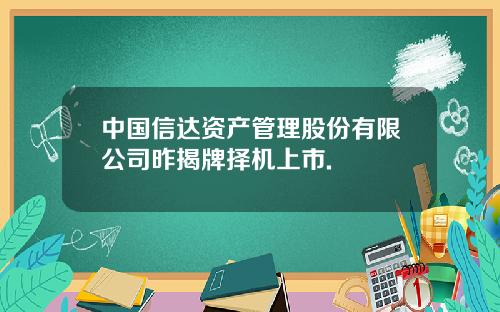 中国信达资产管理股份有限公司昨揭牌择机上市.