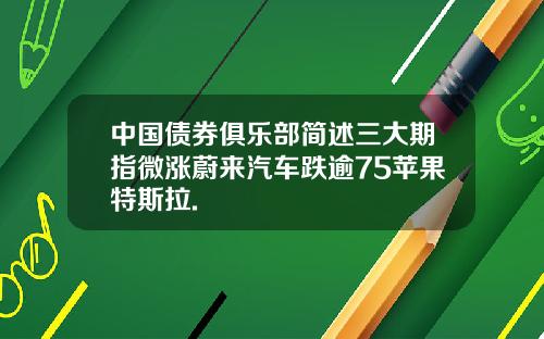 中国债券俱乐部简述三大期指微涨蔚来汽车跌逾75苹果特斯拉.