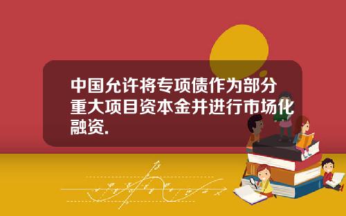 中国允许将专项债作为部分重大项目资本金并进行市场化融资.