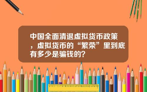中国全面清退虚拟货币政策,虚拟货币的“繁荣”里到底有多少是骗钱的?