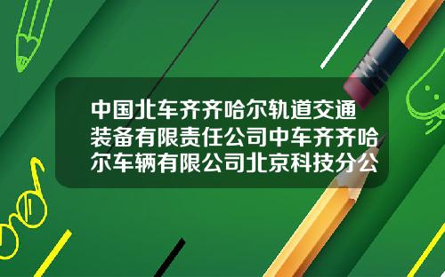 中国北车齐齐哈尔轨道交通装备有限责任公司中车齐齐哈尔车辆有限公司北京科技分公司【新闻】