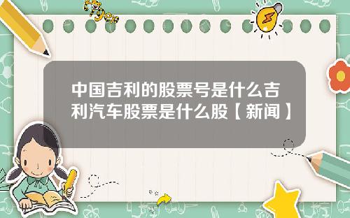 中国吉利的股票号是什么吉利汽车股票是什么股【新闻】