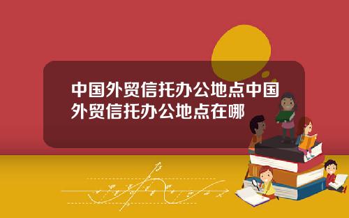 中国外贸信托办公地点中国外贸信托办公地点在哪