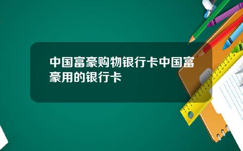中国富豪购物银行卡中国富豪用的银行卡