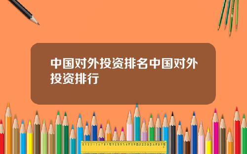 中国对外投资排名中国对外投资排行