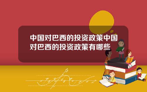 中国对巴西的投资政策中国对巴西的投资政策有哪些