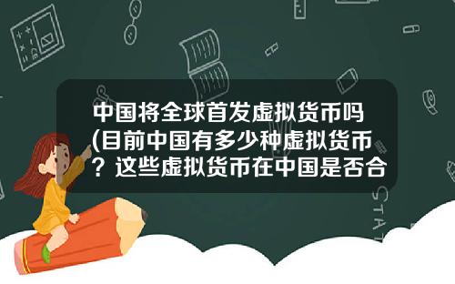 中国将全球首发虚拟货币吗(目前中国有多少种虚拟货币?这些虚拟货币在中国是否合法?)