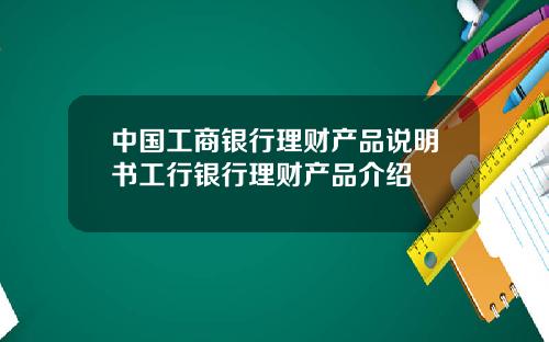 中国工商银行理财产品说明书工行银行理财产品介绍