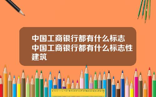 中国工商银行都有什么标志中国工商银行都有什么标志性建筑