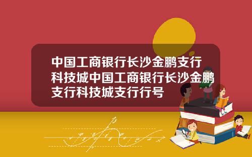 中国工商银行长沙金鹏支行科技城中国工商银行长沙金鹏支行科技城支行行号