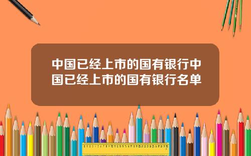 中国已经上市的国有银行中国已经上市的国有银行名单