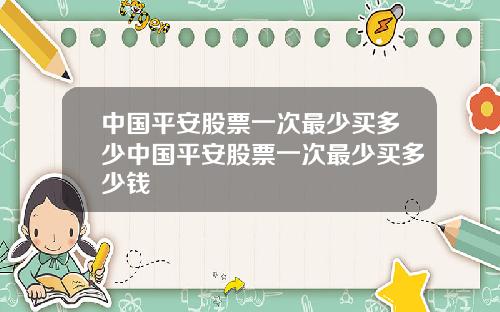 中国平安股票一次最少买多少中国平安股票一次最少买多少钱