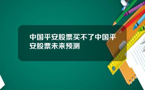 中国平安股票买不了中国平安股票未来预测
