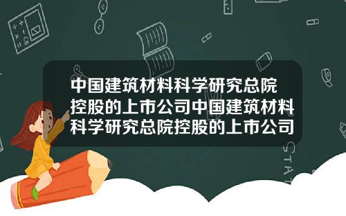 中国建筑材料科学研究总院控股的上市公司中国建筑材料科学研究总院控股的上市公司是