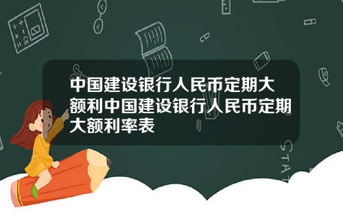 中国建设银行人民币定期大额利中国建设银行人民币定期大额利率表