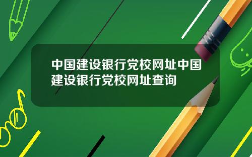 中国建设银行党校网址中国建设银行党校网址查询