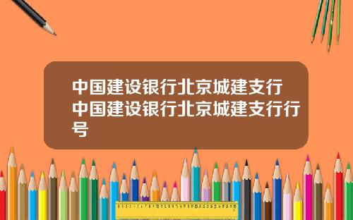 中国建设银行北京城建支行中国建设银行北京城建支行行号