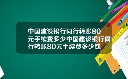 中国建设银行同行转账80元手续费多少中国建设银行同行转账80元手续费多少钱
