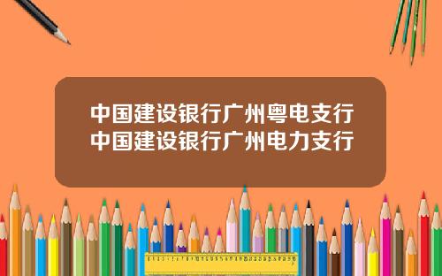 中国建设银行广州粤电支行中国建设银行广州电力支行