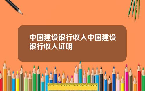 中国建设银行收入中国建设银行收入证明