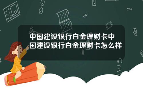 中国建设银行白金理财卡中国建设银行白金理财卡怎么样
