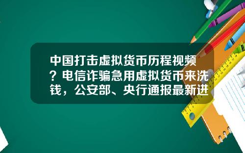 中国打击虚拟货币历程视频?电信诈骗急用虚拟货币来洗钱,公安部、央行通报最新进展,普通用户怎么防范?