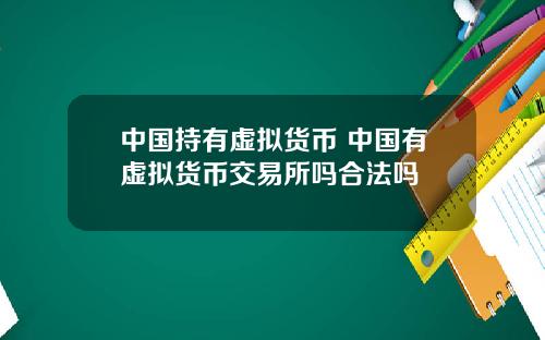中国持有虚拟货币 中国有虚拟货币交易所吗合法吗