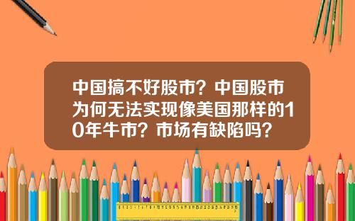 中国搞不好股市?中国股市为何无法实现像美国那样的10年牛市?市场有缺陷吗?