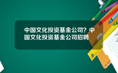 中国文化投资基金公司?中国文化投资基金公司招聘