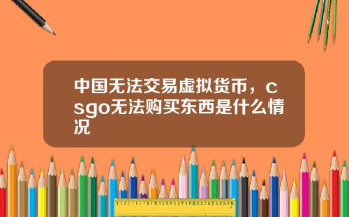 中国无法交易虚拟货币,csgo无法购买东西是什么情况