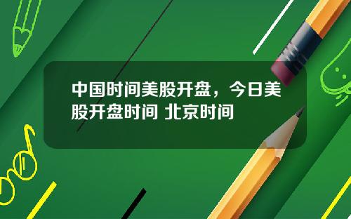 中国时间美股开盘,今日美股开盘时间 北京时间