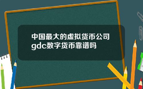 中国最大的虚拟货币公司 gdc数字货币靠谱吗