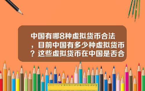 中国有哪8种虚拟货币合法,目前中国有多少种虚拟货币?这些虚拟货币在中国是否合法?