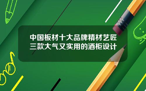 中国板材十大品牌精材艺匠三款大气又实用的酒柜设计