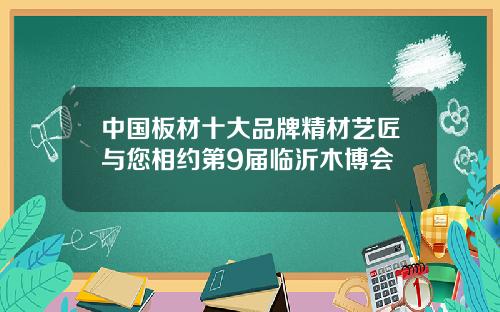 中国板材十大品牌精材艺匠与您相约第9届临沂木博会
