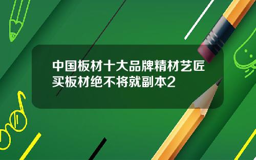 中国板材十大品牌精材艺匠买板材绝不将就副本2