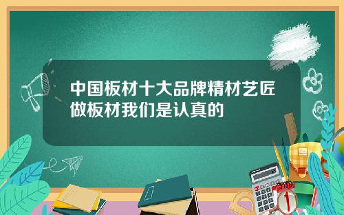 中国板材十大品牌精材艺匠做板材我们是认真的