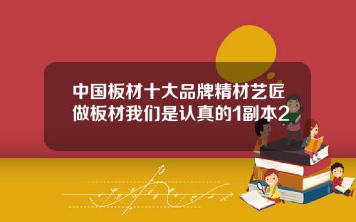 中国板材十大品牌精材艺匠做板材我们是认真的1副本2