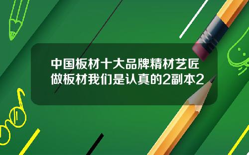 中国板材十大品牌精材艺匠做板材我们是认真的2副本2