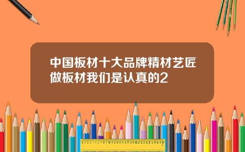 中国板材十大品牌精材艺匠做板材我们是认真的2