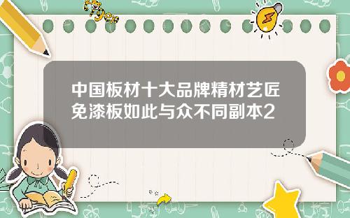 中国板材十大品牌精材艺匠免漆板如此与众不同副本2