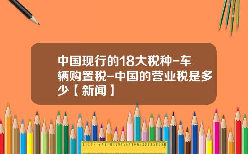 中国现行的18大税种-车辆购置税-中国的营业税是多少【新闻】