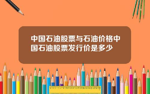 中国石油股票与石油价格中国石油股票发行价是多少