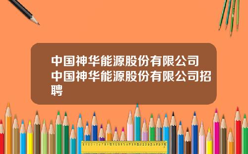 中国神华能源股份有限公司中国神华能源股份有限公司招聘