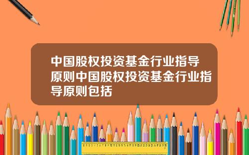 中国股权投资基金行业指导原则中国股权投资基金行业指导原则包括