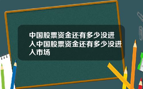 中国股票资金还有多少没进入中国股票资金还有多少没进入市场