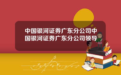 中国银河证券广东分公司中国银河证券广东分公司领导